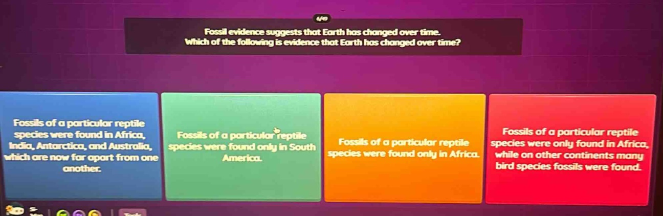 fossil evidence suggests that earth has changed over time. which of the following is evidence that earth has changed over time? fossils of a particular reptile species were found in africa, india, antarctica, and australia, which are now far apart from one another. fossils of a particular reptile species were found only in south america. fossils of a particular reptile species were found only in africa. fossils of a particular reptile species were only found in africa, while on other continents many bird species fossils were found.