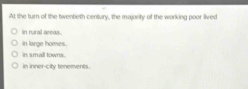 at the turn of the twentieth century, the majority of the working poor lived in rural areas. in large homes. in small towns. in inner - city tenements.