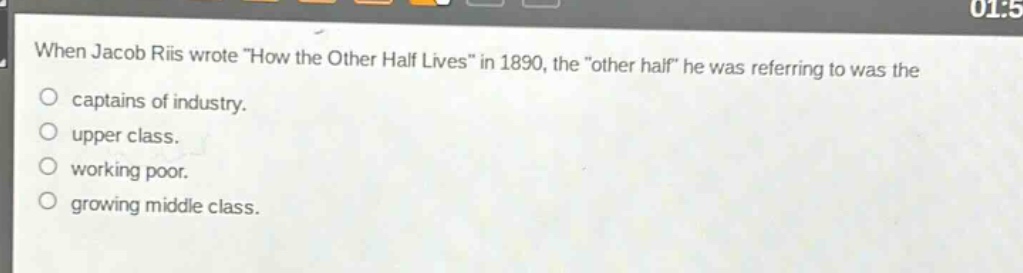 when jacob riis wrote \how the other half lives\ in 1890, the \other half\ he was referring to was the\ncaptains of industry.\nupper class.\nworking poor.\ngrowing middle class.