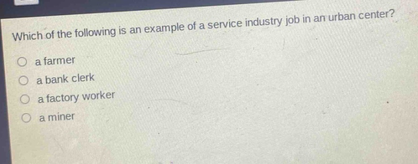 which of the following is an example of a service industry job in an urban center?\no a farmer\no a bank clerk\no a factory worker\no a miner