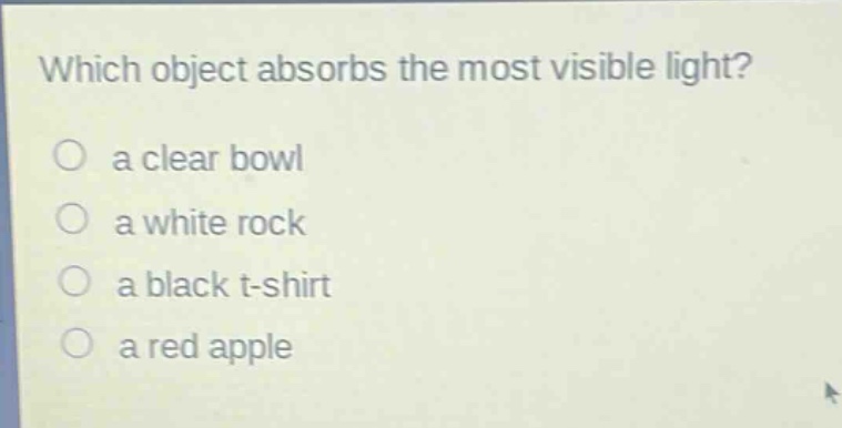 which object absorbs the most visible light? a clear bowl a white rock a black t - shirt a red apple