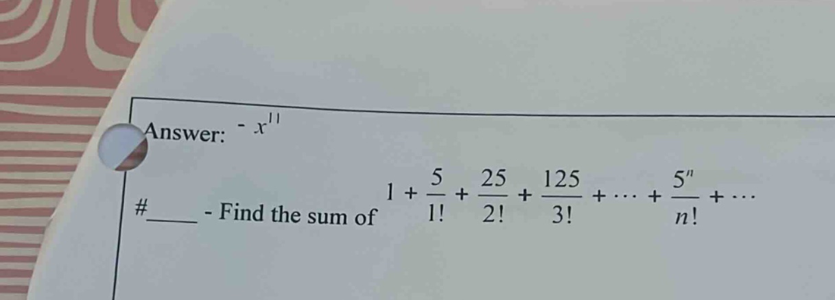 answer: - x¹¹\n#____ - find the sum of 1 + 5/1! + 25/2! + 125/3! + ⋯ + 5ⁿ/n! + ⋯