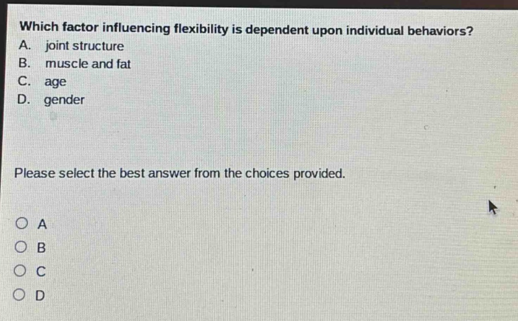 which factor influencing flexibility is dependent upon individual behaviors? a. joint structure b. muscle and fat c. age d. gender please select the best answer from the choices provided.