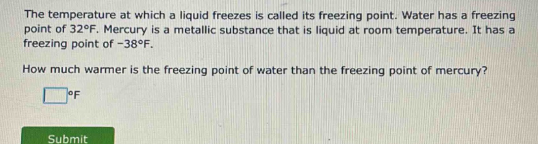 the temperature at which a liquid freezes is called its freezing point. water has a freezing point of 32°f. mercury is a metallic substance that is liquid at room temperature. it has a freezing point of -38°f. how much warmer is the freezing point of water than the freezing point of mercury? °f