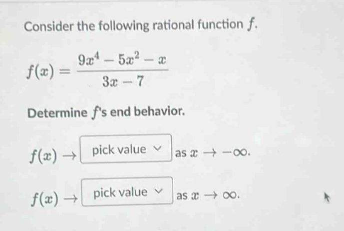 consider the following rational function f. f(x) = (9x^4 - 5x^2 - x)/(3x - 7) determine fs end behavior. f(x) -> pick value as x -> -∞. f(x) -> pick value as x -> ∞.