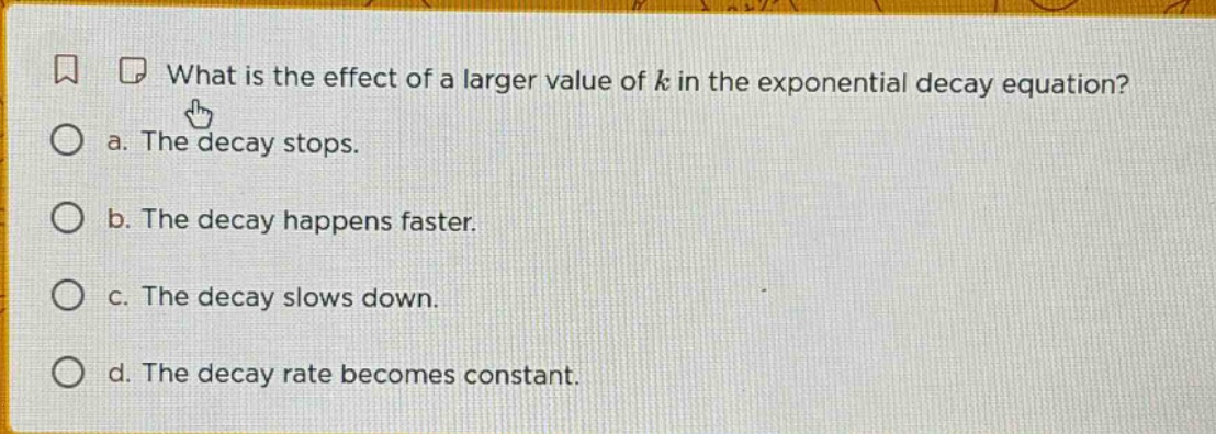 what is the effect of a larger value of k in the exponential decay equation? a. the decay stops. b. the decay happens faster. c. the decay slows down. d. the decay rate becomes constant.
