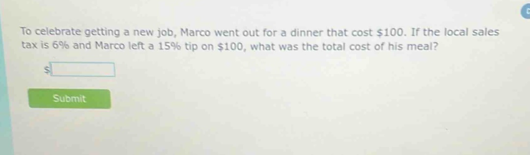 to celebrate getting a new job, marco went out for a dinner that cost $100. if the local sales tax is 6% and marco left a 15% tip on $100, what was the total cost of his meal?