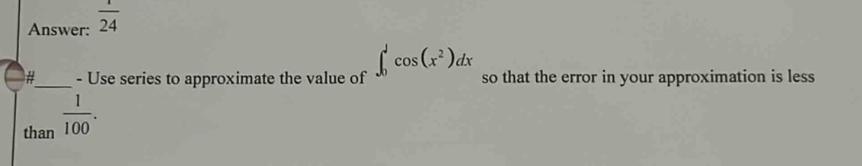 answer: 1/24\n#____ - use series to approximate the value of ∫₀¹ cos(x²)dx so that the error in your approximation is less than 1/100.