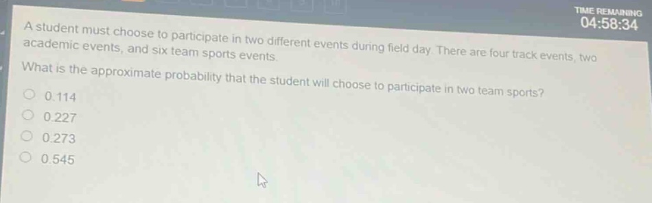 a student must choose to participate in two different events during field day. there are four track events, two academic events, and six team sports events. what is the approximate probability that the student will choose to participate in two team sports? 0.114 0.227 0.273 0.545