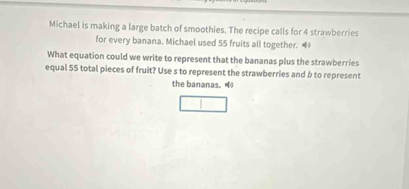 michael is making a large batch of smoothies. the recipe calls for 4 strawberries for every banana. michael used 55 fruits all together. what equation could we write to represent that the bananas plus the strawberries equal 55 total pieces of fruit? use s to represent the strawberries and b to represent the bananas.