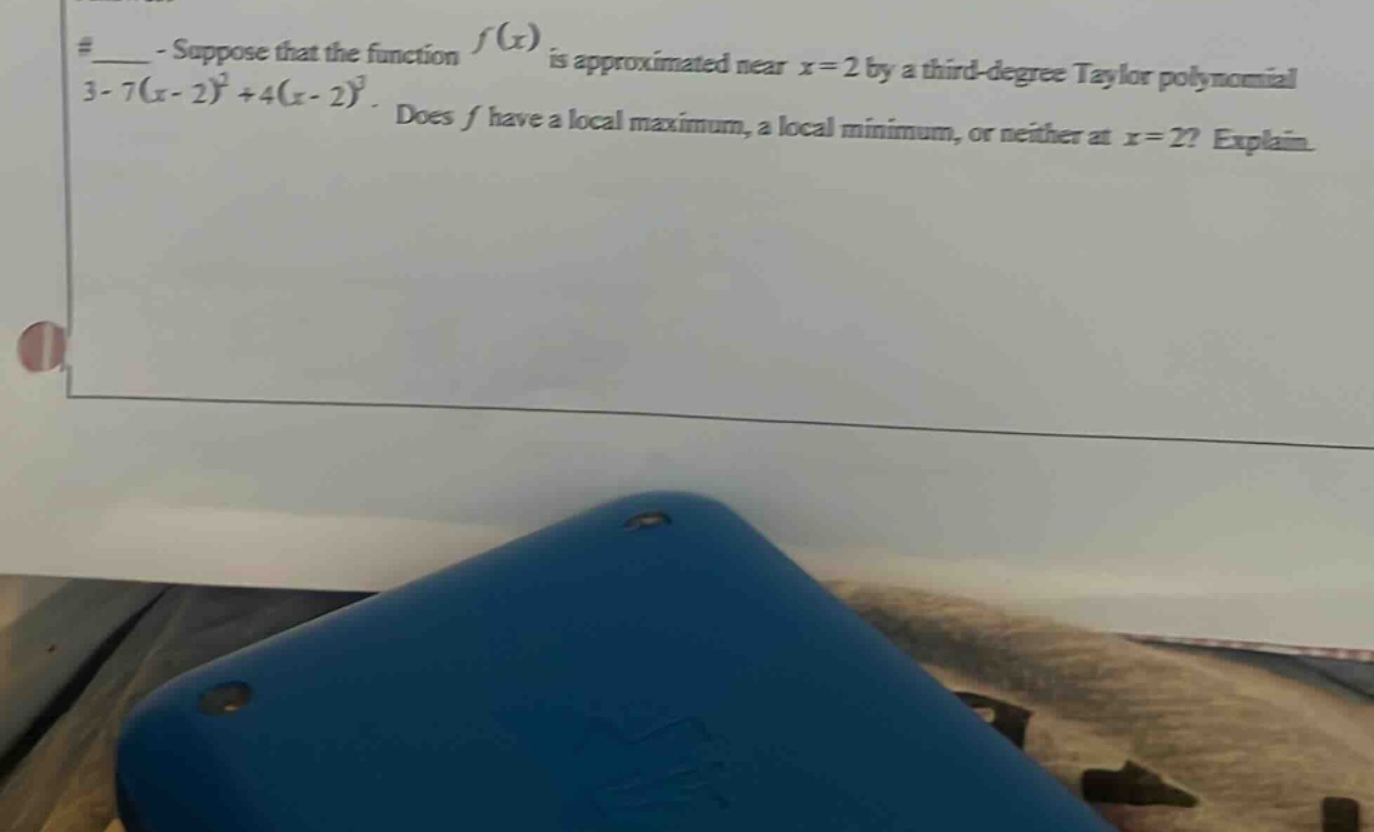 #____ - suppose that the function f(x) is approximated near x = 2 by a third - degree taylor polynomial 3 - 7(x - 2)^2+4(x - 2)^3. does f have a local maximum, a local minimum, or neither at x = 2? explain.