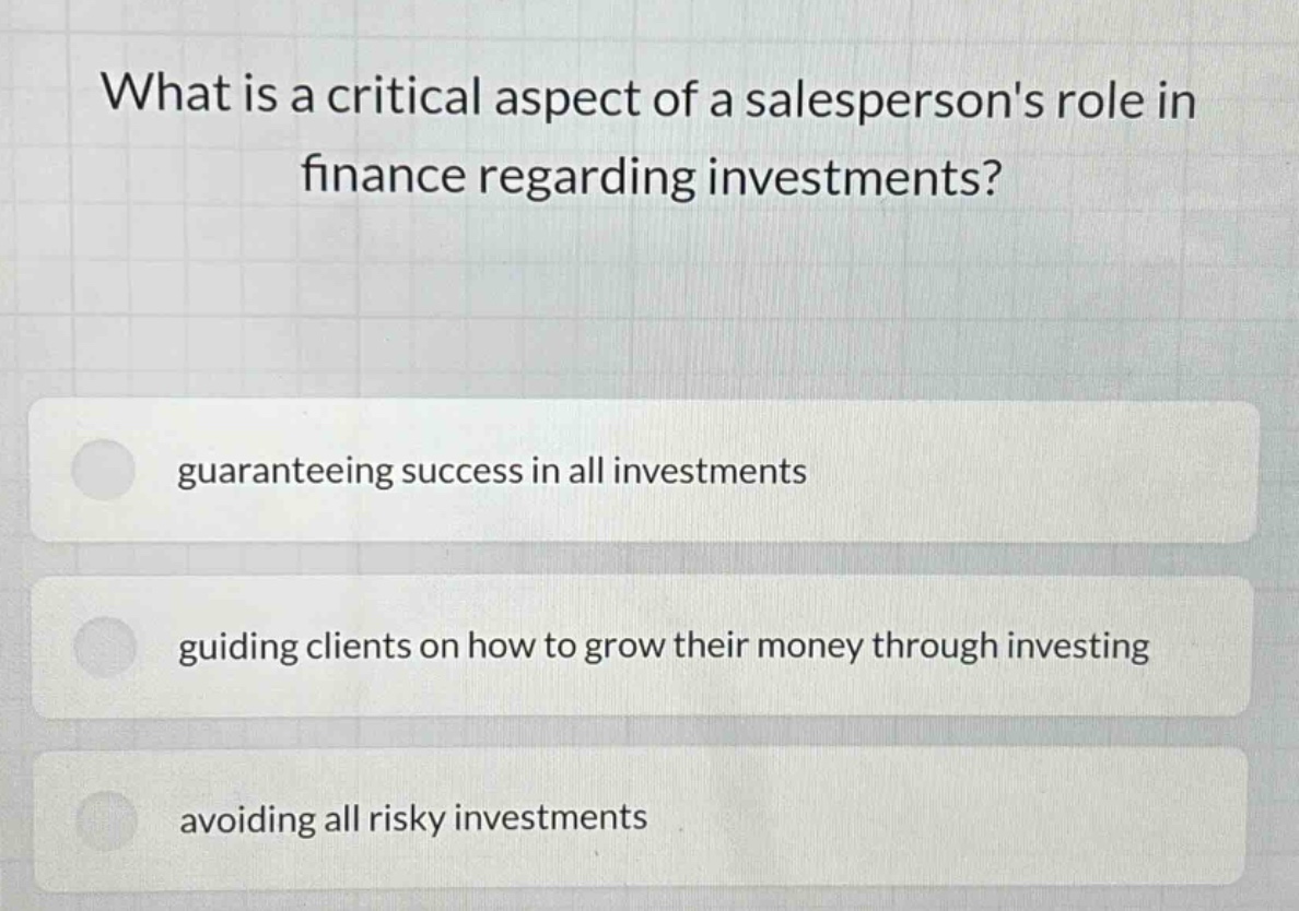 what is a critical aspect of a salespersons role in finance regarding investments? guaranteeing success in all investments guiding clients on how to grow their money through investing avoiding all risky investments