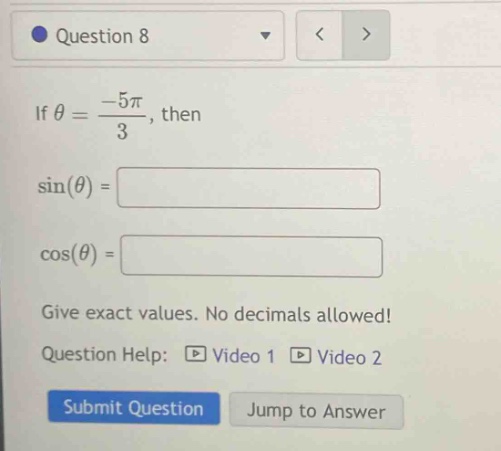 question 8 if θ = -5π/3, then sin(θ) = cos(θ) = give exact values. no decimals allowed! question help: video 1 video 2 submit question jump to answer