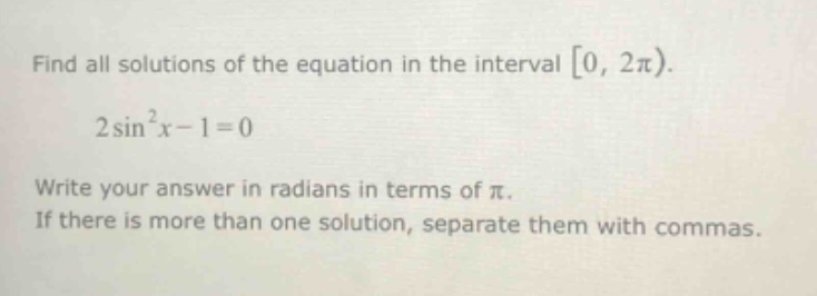 find all solutions of the equation in the interval 0, 2π). 2sin²x - 1 = 0 write your answer in radians in terms of π. if there is more than one solution, separate them with commas.
