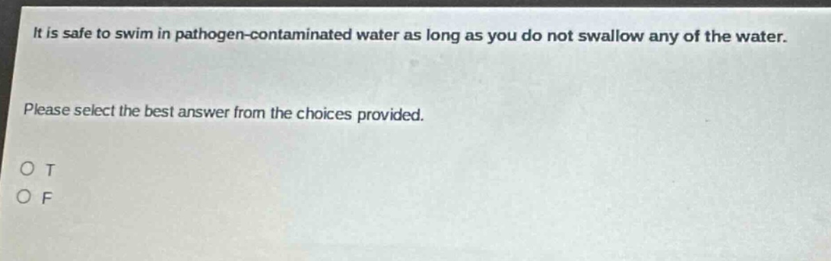 it is safe to swim in pathogen - contaminated water as long as you do not swallow any of the water. please select the best answer from the choices provided. o t o f