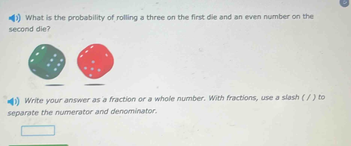 what is the probability of rolling a three on the first die and an even number on the second die? write your answer as a fraction or a whole number. with fractions, use a slash ( / ) to separate the numerator and denominator.