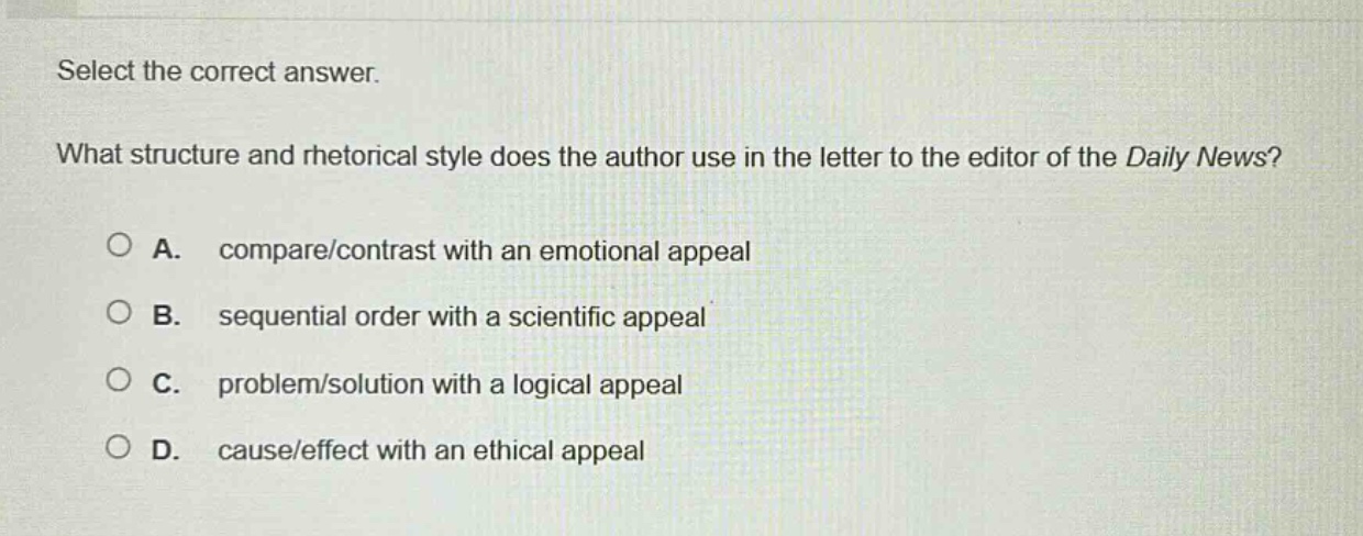 select the correct answer. what structure and rhetorical style does the author use in the letter to the editor of the daily news? a. compare/contrast with an emotional appeal b. sequential order with a scientific appeal c. problem/solution with a logical appeal d. cause/effect with an ethical appeal