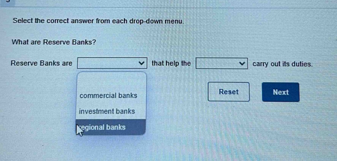 select the correct answer from each drop - down menu. what are reserve banks? reserve banks are that help the carry out its duties. commercial banks investment banks regional banks reset next