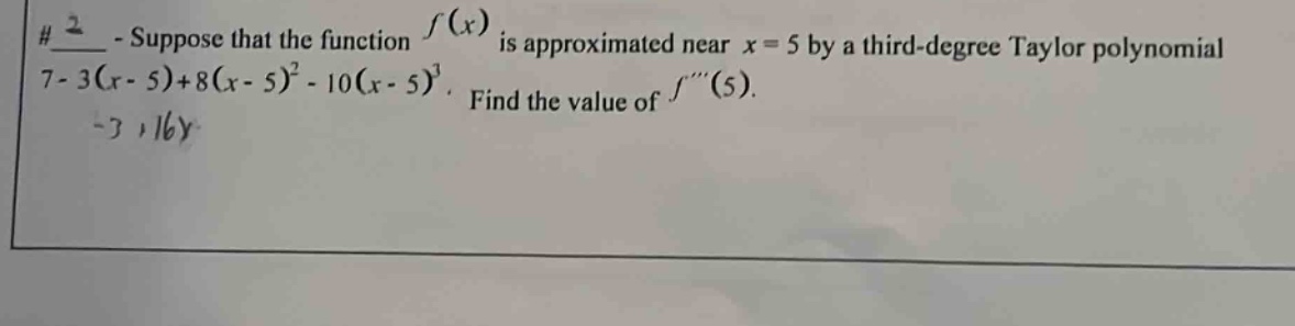 #2 - suppose that the function f(x) is approximated near x = 5 by a third - degree taylor polynomial 7 - 3(x - 5)+8(x - 5)^2 - 10(x - 5)^3. find the value of f(5).