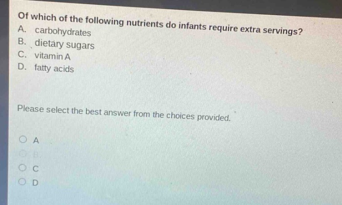 of which of the following nutrients do infants require extra servings? a. carbohydrates b. dietary sugars c. vitamin a d. fatty acids please select the best answer from the choices provided.