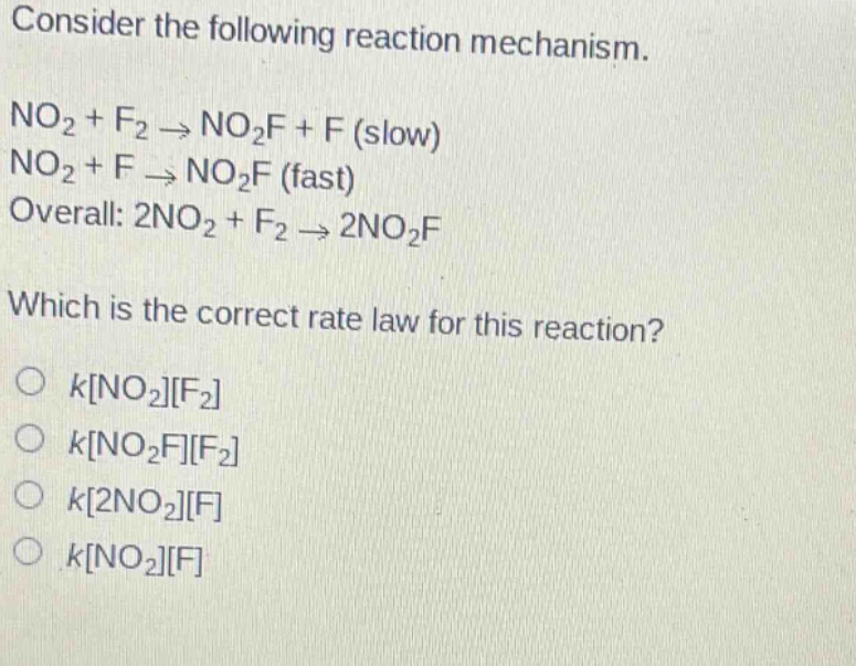consider the following reaction mechanism. no2 + f2 → no2f + f (slow) no2 + f → no2f (fast) overall: 2no2 + f2 → 2no2f which is the correct rate law for this reaction? o kno2f2 o kno2ff2 o k2no2f o kno2f