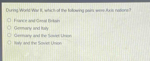 during world war ii, which of the following pairs were axis nations?\no france and great britain\no germany and italy\no germany and the soviet union\no italy and the soviet union