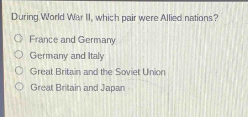 during world war ii, which pair were allied nations?\no france and germany\no germany and italy\no great britain and the soviet union\no great britain and japan