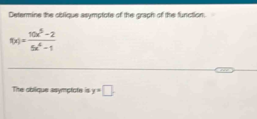 determine the oblique asymptote of the graph of the function. f(x) = (10x^5 - 2)/(5x^4 - 1) the oblique asymptote is y =