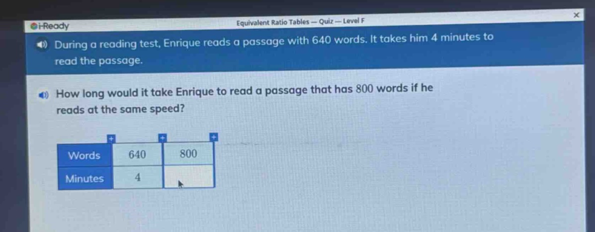 during a reading test, enrique reads a passage with 640 words. it takes him 4 minutes to read the passage. how long would it take enrique to read a passage that has 800 words if he reads at the same speed? words 640 800 minutes 4
