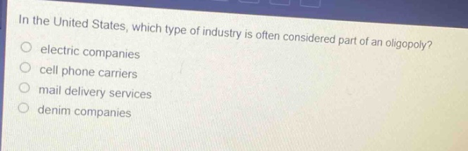 in the united states, which type of industry is often considered part of an oligopoly?\no electric companies\no cell phone carriers\no mail delivery services\no denim companies