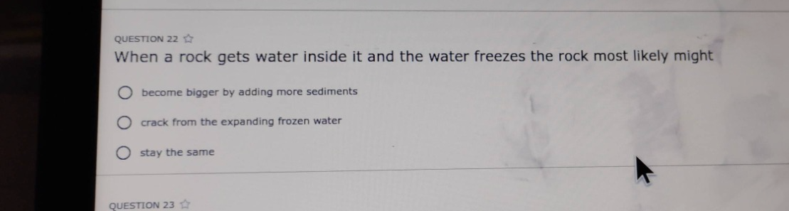 question 22 ★ when a rock gets water inside it and the water freezes the rock most likely might become bigger by adding more sediments crack from the expanding frozen water stay the same question 23 ★