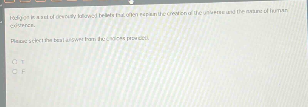 religion is a set of devoutly followed beliefs that often explain the creation of the universe and the nature of human existence. please select the best answer from the choices provided. o t o f