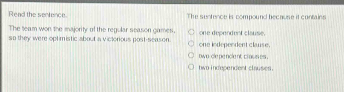read the sentence. the team won the majority of the regular season games, so they were optimistic about a victorious post - season. the sentence is compound because it contains one dependent clause. one independent clause. two dependent clauses. two independent clauses.