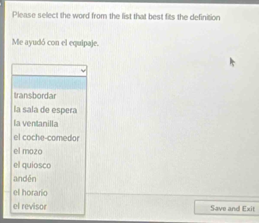 please select the word from the list that best fits the definition\nme ayudó con el equipaje.\ntransbordar\nla sala de espera\nla ventanilla\nel coche - comedor\nel mozo\nel quiosco\nandén\nel horario\nel revisor