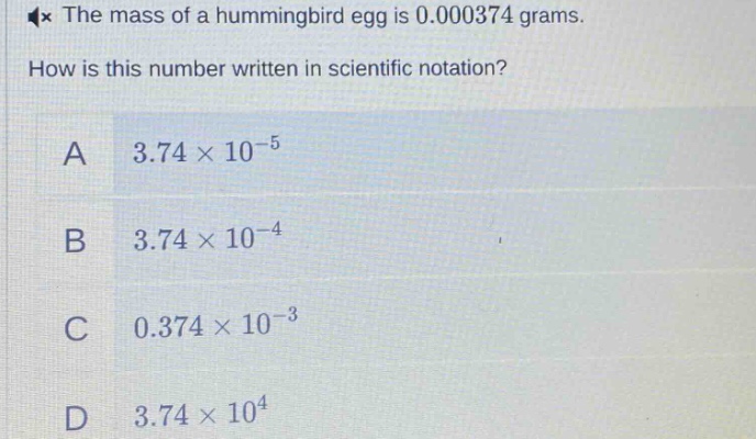the mass of a hummingbird egg is 0.000374 grams. how is this number written in scientific notation? a 3.74×10⁻⁵ b 3.74×10⁻⁴ c 0.374×10⁻³ d 3.74×10⁴