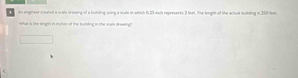 an engineer created a scale drawing of a building using a scale in which 0.25 inch represents 2 feet. the length of the actual building is 250 feet. what is the length in inches of the building in the scale drawing?