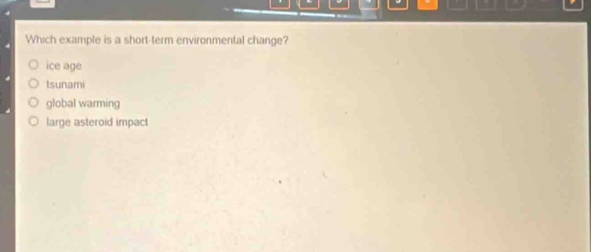 which example is a short - term environmental change?\no ice age\no tsunami\no global warming\no large asteroid impact