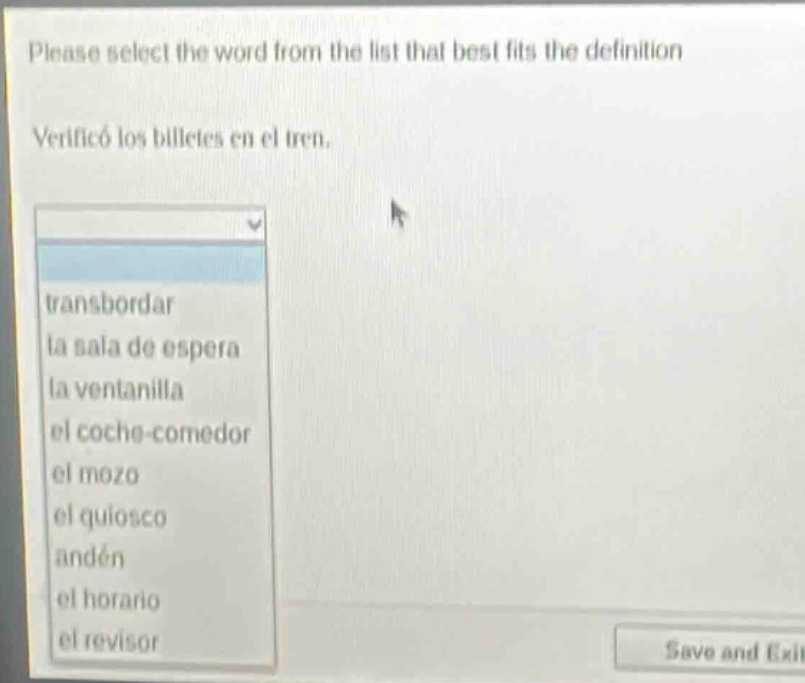 please select the word from the list that best fits the definition\nverificó los billetes en el tren.\ntransbordar\nla sala de espera\nla ventanilla\nel coche - comedor\nel mozo\nel quiosco\nandén\nel horario\nel revisor