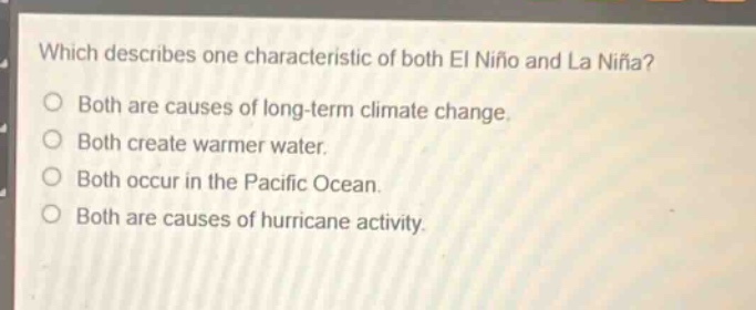which describes one characteristic of both el niño and la niña?\no both are causes of long - term climate change.\no both create warmer water.\no both occur in the pacific ocean.\no both are causes of hurricane activity.