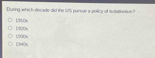 during which decade did the us pursue a policy of isolationism?\n1910s\n1920s\n1930s\n1940s