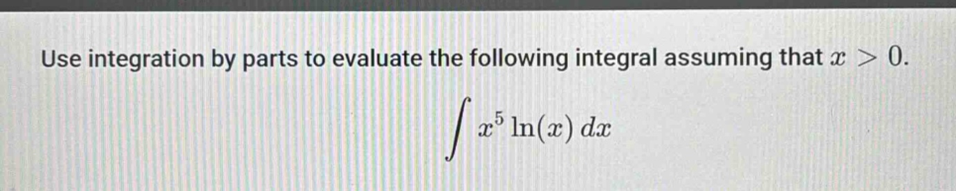 use integration by parts to evaluate the following integral assuming that x > 0. ∫x^5 ln(x) dx