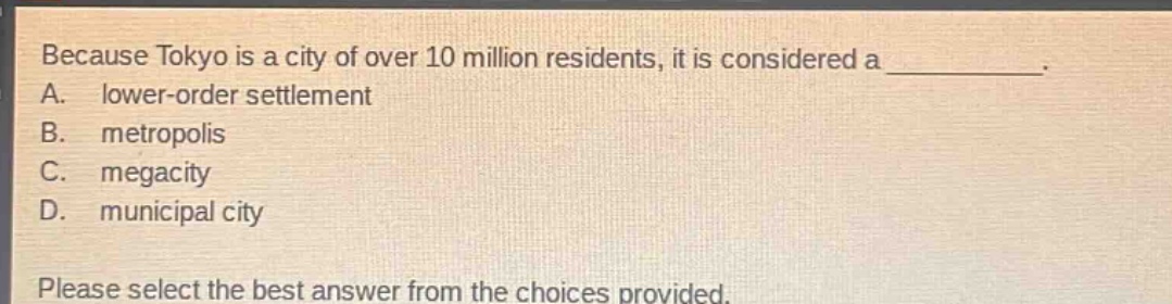 because tokyo is a city of over 10 million residents, it is considered a __________. a. lower - order settlement b. metropolis c. megacity d. municipal city please select the best answer from the choices provided.