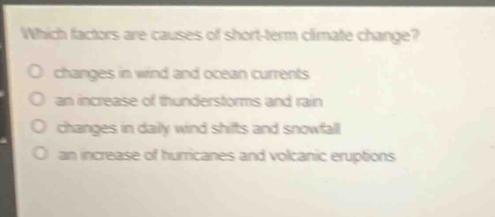 which factors are causes of short - term climate change?\no changes in wind and ocean currents\no an increase of thunderstorms and rain\no changes in daily wind shifts and snowfall\no an increase of hurricanes and volcanic eruptions