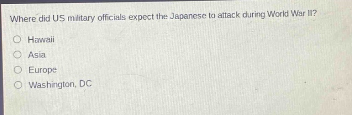 where did us military officials expect the japanese to attack during world war ii?\no hawaii\no asia\no europe\no washington, dc