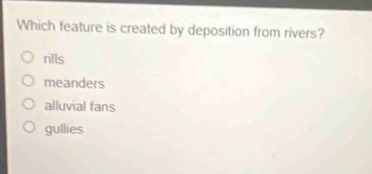 which feature is created by deposition from rivers?\no rills\no meanders\no alluvial fans\no gullies