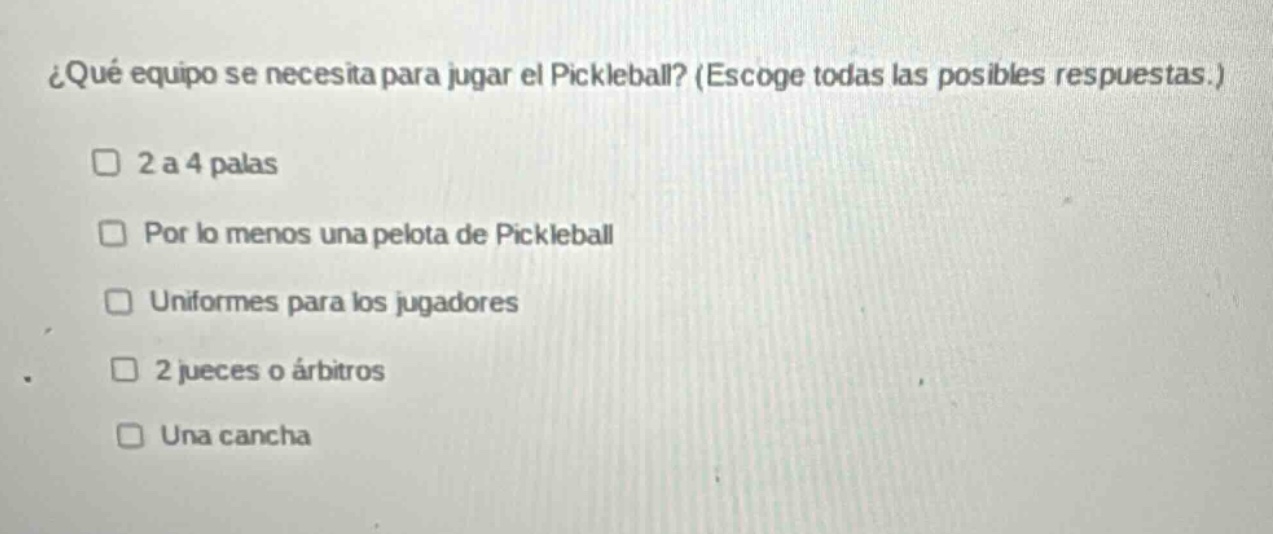 ¿qué equipo se necesita para jugar el pickleball? (escoge todas las posibles respuestas.) 2 a 4 palas por lo menos una pelota de pickleball uniformes para los jugadores 2 jueces o árbitros una cancha
