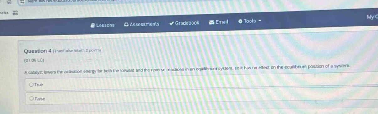question 4 (true/false worth 2 points) (07.06 lc) a catalyst lowers the activation energy for both the forward and the reverse reactions in an equilibrium system, so it has no effect on the equilibrium position of a system. true false