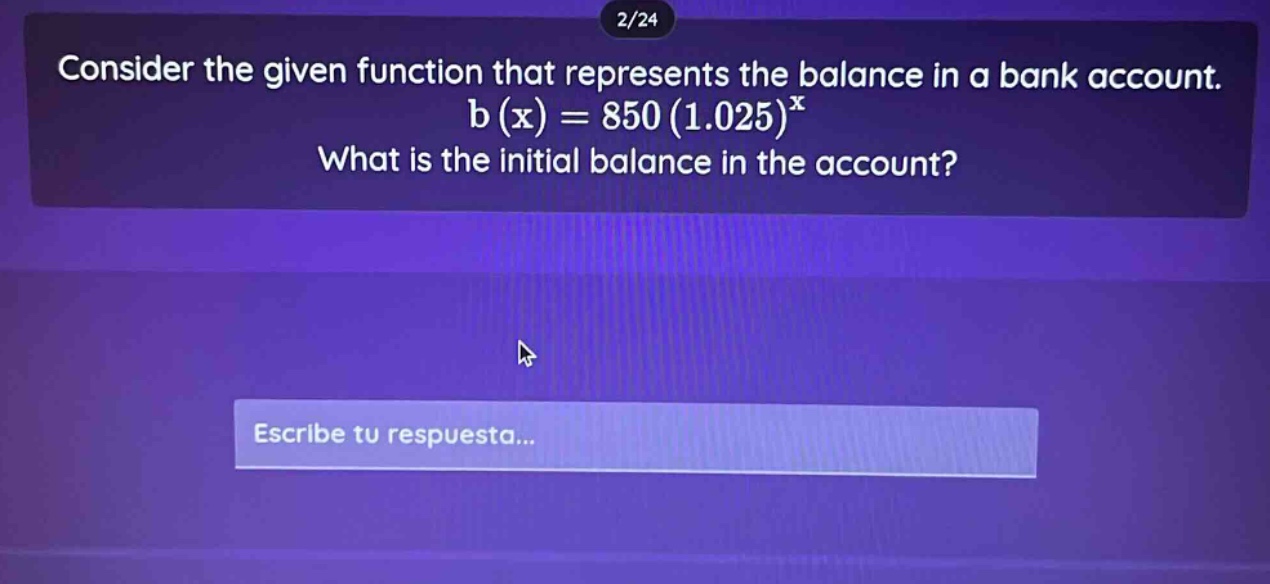 consider the given function that represents the balance in a bank account. b(x)=850(1.025)^x what is the initial balance in the account?