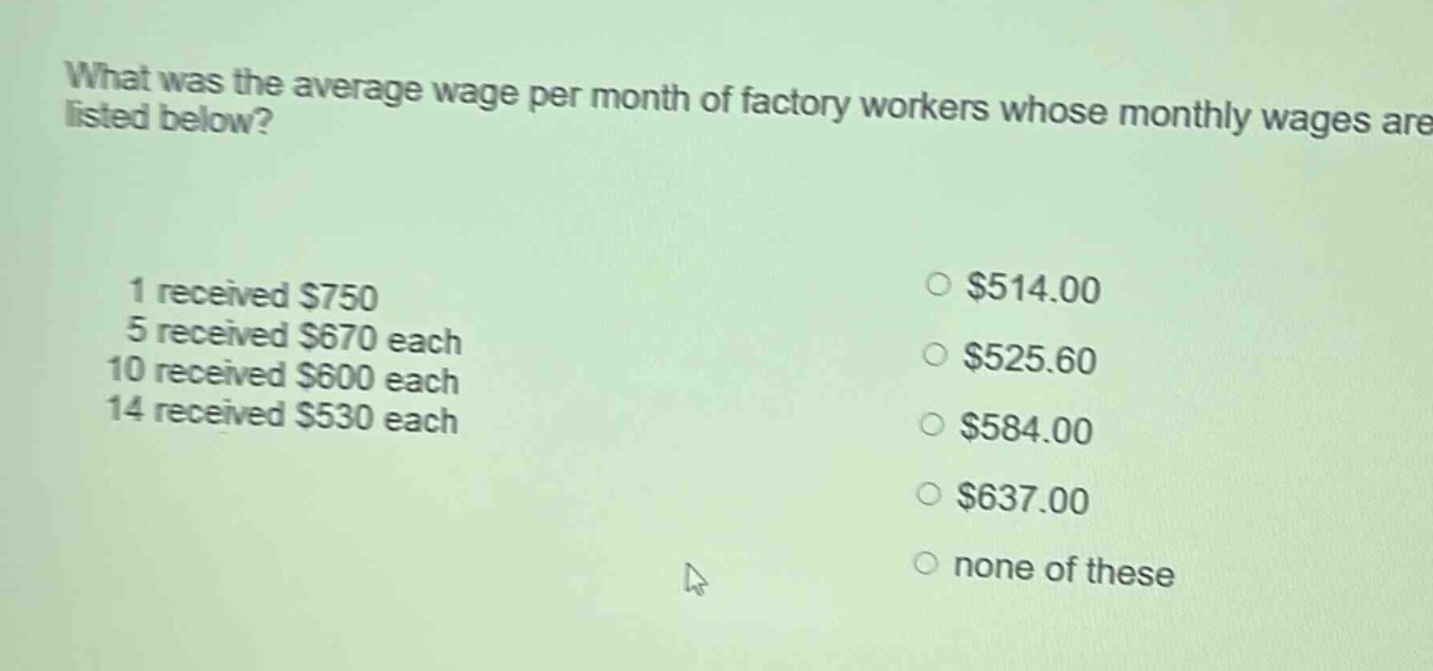 what was the average wage per month of factory workers whose monthly wages are listed below? 1 received $750 5 received $670 each 10 received $600 each 14 received $530 each $514.00 $525.60 $584.00 $637.00 none of these