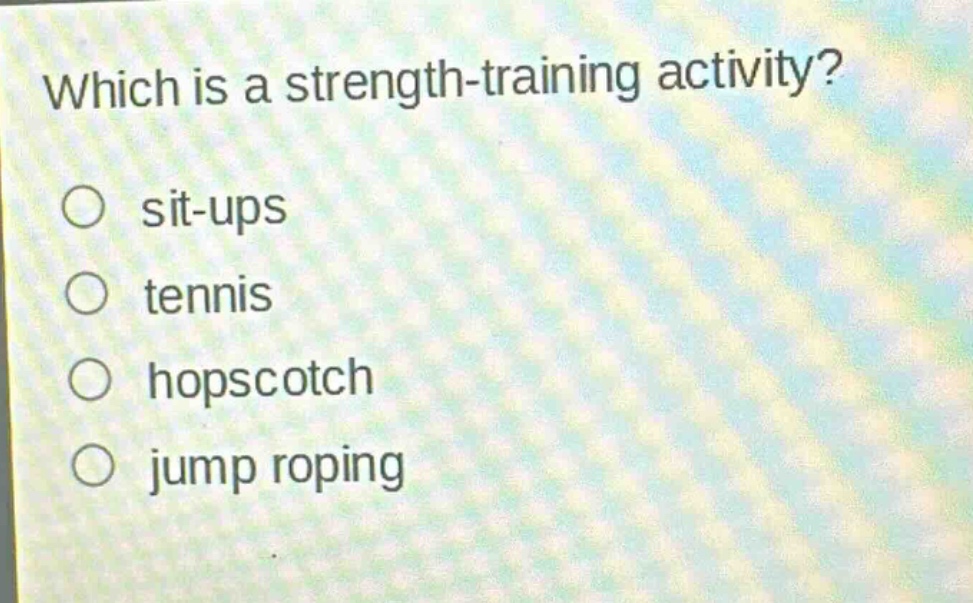 which is a strength - training activity?\n○ sit - ups\n○ tennis\n○ hopscotch\n○ jump roping
